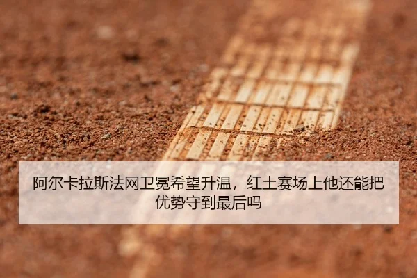 阿尔卡拉斯法网卫冕希望升温，红土赛场上他还能把优势守到最后吗