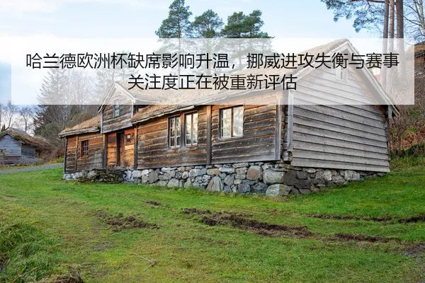 哈兰德欧洲杯缺席影响升温，挪威进攻失衡与赛事关注度正在被重新评估